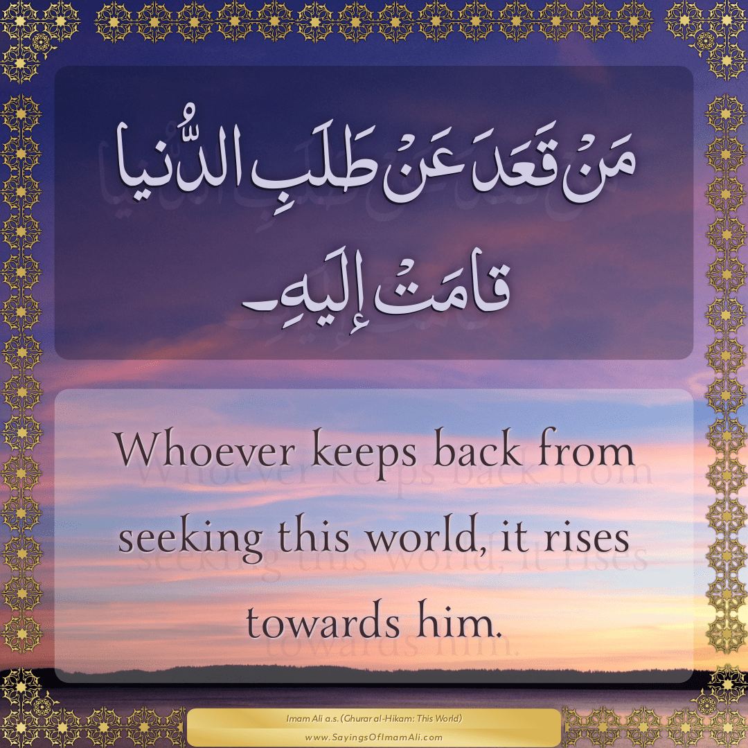 Whoever keeps back from seeking this world, it rises towards him.